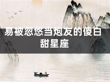 易被忽悠当炮友的傻白甜星座