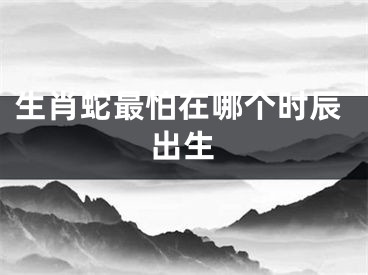 生肖蛇最怕在哪个时辰出生
