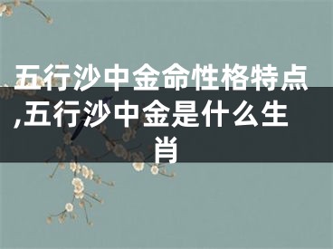 五行沙中金命性格特点,五行沙中金是什么生肖