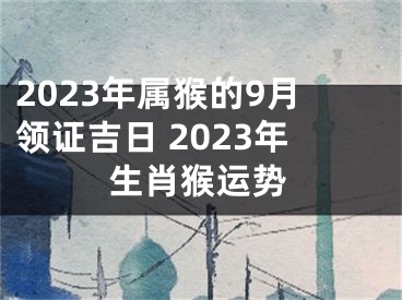 2023年属猴的9月领证吉日 2023年生肖猴运势