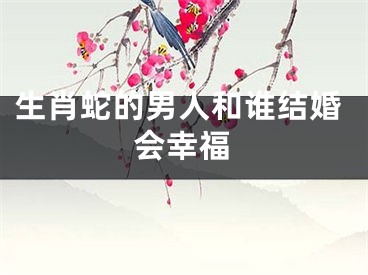 生肖蛇的男人和谁结婚会幸福