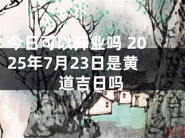 今日可以开业吗 2025年7月23日是黄道吉日吗