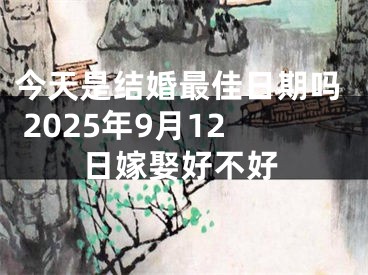 今天是结婚最佳日期吗 2025年9月12日嫁娶好不好