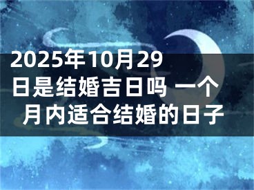2025年10月29日是结婚吉日吗 一个月内适合结婚的日子