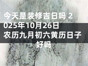 今天是装修吉日吗 2025年10月26日农历九月初六黄历日子好吗