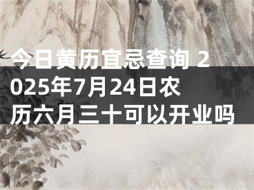 今日黄历宜忌查询 2025年7月24日农历六月三十可以开业吗