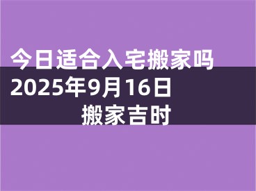 今日适合入宅搬家吗 2025年9月16日搬家吉时