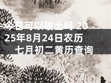 今日可以破土吗 2025年8月24日农历七月初二黄历查询