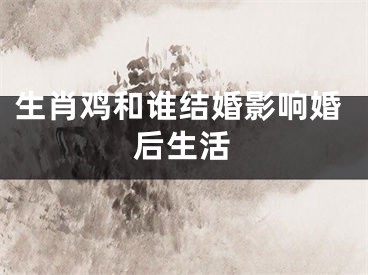 生肖鸡和谁结婚影响婚后生活