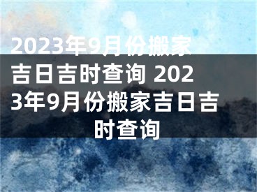 2023年9月份搬家吉日吉时查询 2023年9月份搬家吉日吉时查询
