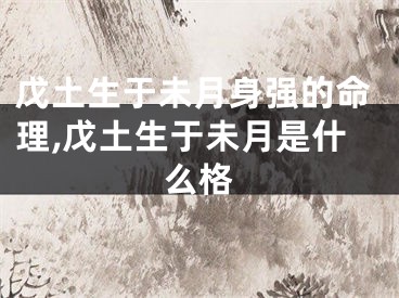 戊土生于未月身强的命理,戊土生于未月是什么格