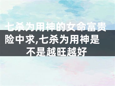 七杀为用神的女命富贵险中求,七杀为用神是不是越旺越好