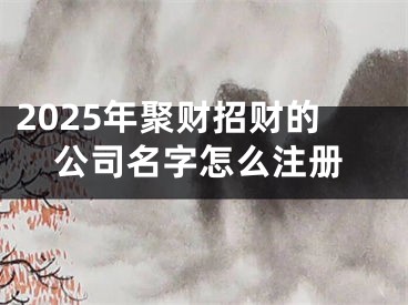2025年聚财招财的公司名字怎么注册