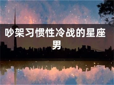 吵架习惯性冷战的星座男