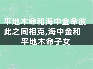 平地木命和海中金命彼此之间相克,海中金和平地木命子女