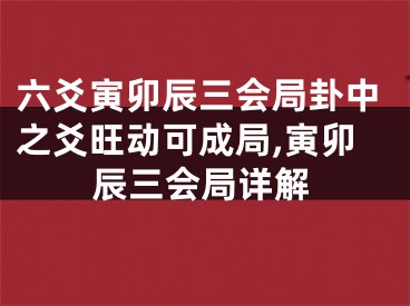 六爻寅卯辰三会局卦中之爻旺动可成局,寅卯辰三会局详解