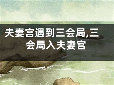 夫妻宫遇到三会局,三会局入夫妻宫