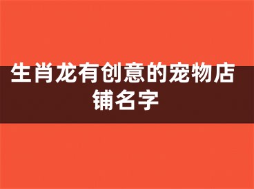 生肖龙有创意的宠物店铺名字
