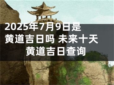 2025年7月9日是黄道吉日吗 未来十天黄道吉日查询