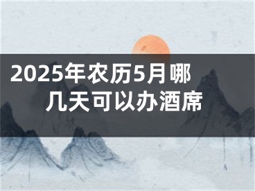 2025年农历5月哪几天可以办酒席