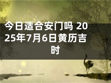 今日适合安门吗 2025年7月6日黄历吉时