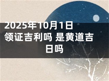 2025年10月1日领证吉利吗 是黄道吉日吗