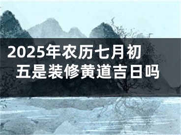 2025年农历七月初五是装修黄道吉日吗