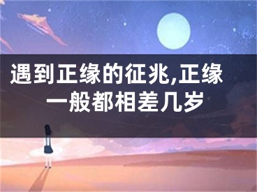 遇到正缘的征兆,正缘一般都相差几岁