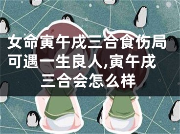 女命寅午戌三合食伤局可遇一生良人,寅午戌三合会怎么样
