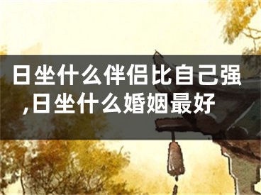 日坐什么伴侣比自己强,日坐什么婚姻最好