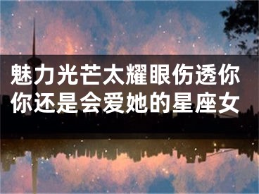 魅力光芒太耀眼伤透你你还是会爱她的星座女