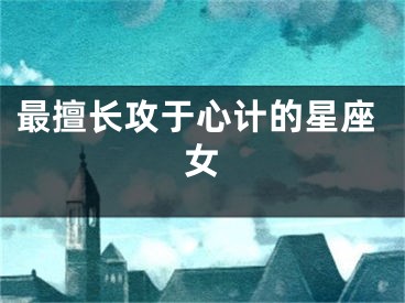 最擅长攻于心计的星座女