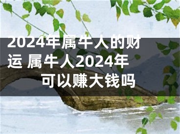 2024年属牛人的财运 属牛人2024年可以赚大钱吗