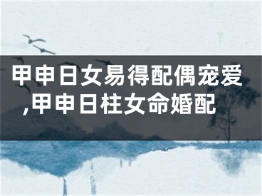 甲申日女易得配偶宠爱,甲申日柱女命婚配