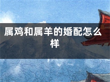 属鸡和属羊的婚配怎么样