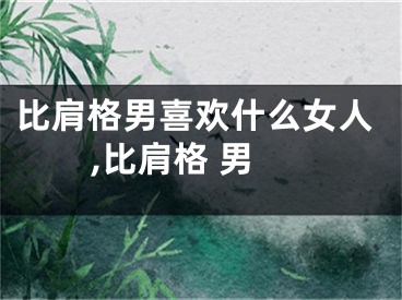 比肩格男喜欢什么女人,比肩格 男
