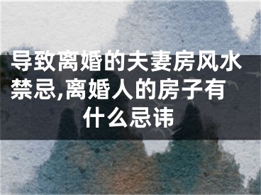 导致离婚的夫妻房风水禁忌,离婚人的房子有什么忌讳