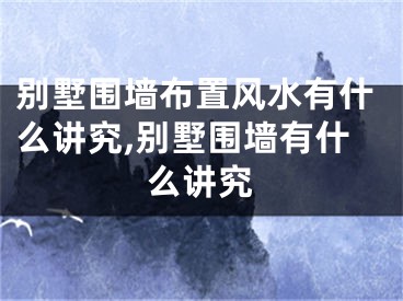 别墅围墙布置风水有什么讲究,别墅围墙有什么讲究