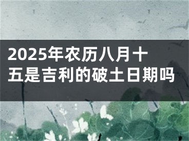 2025年农历八月十五是吉利的破土日期吗