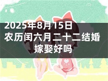 2025年8月15日农历闰六月二十二结婚嫁娶好吗