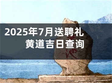 2025年7月送聘礼黄道吉日查询