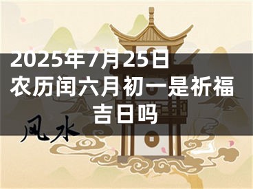 2025年7月25日农历闰六月初一是祈福吉日吗