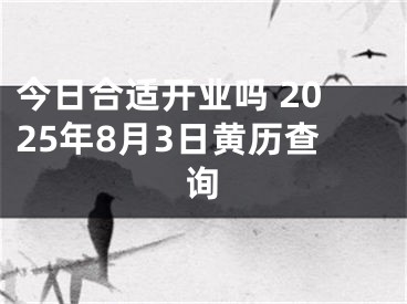 今日合适开业吗 2025年8月3日黄历查询