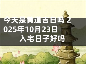 今天是黄道吉日吗 2025年10月23日入宅日子好吗