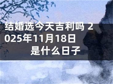 结婚选今天吉利吗 2025年11月18日是什么日子
