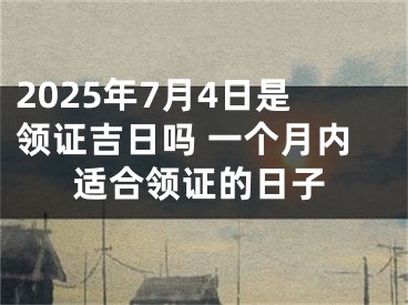 2025年7月4日是领证吉日吗 一个月内适合领证的日子