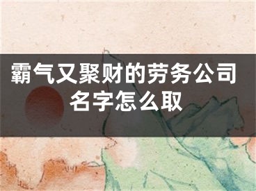 霸气又聚财的劳务公司名字怎么取