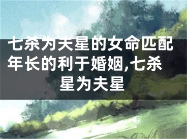七杀为夫星的女命匹配年长的利于婚姻,七杀星为夫星