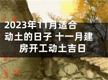 2023年11月适合动土的日子 十一月建房开工动土吉日