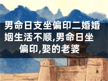 男命日支坐偏印二婚婚姻生活不顺,男命日坐偏印,娶的老婆